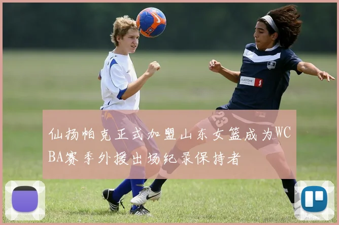 仙扬帕克正式加盟山东女篮成为WCBA赛季外援出场纪录保持者