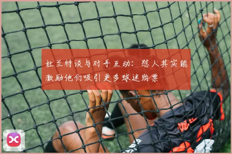 杜兰特谈与对手互动：怼人其实能激励他们吸引更多球迷购票