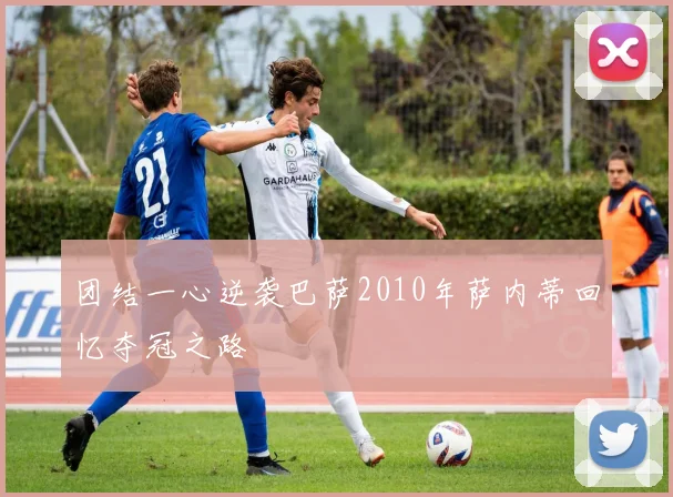 团结一心逆袭巴萨2010年萨内蒂回忆夺冠之路