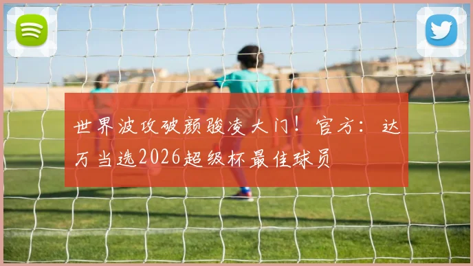 世界波攻破颜骏凌大门！官方：达万当选2026超级杯最佳球员