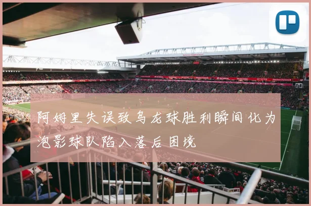 阿姆里失误致乌龙球胜利瞬间化为泡影球队陷入落后困境