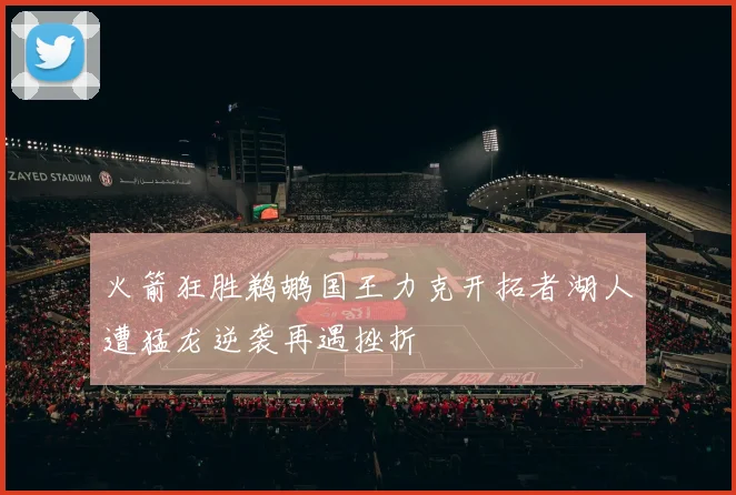 火箭狂胜鹈鹕国王力克开拓者湖人遭猛龙逆袭再遇挫折