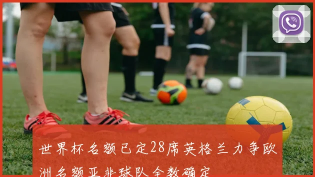世界杯名额已定28席英格兰力争欧洲名额亚非球队全数确定
