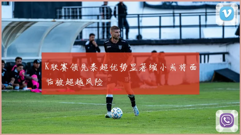 K联赛领先泰超优势显著缩小或将面临被超越风险