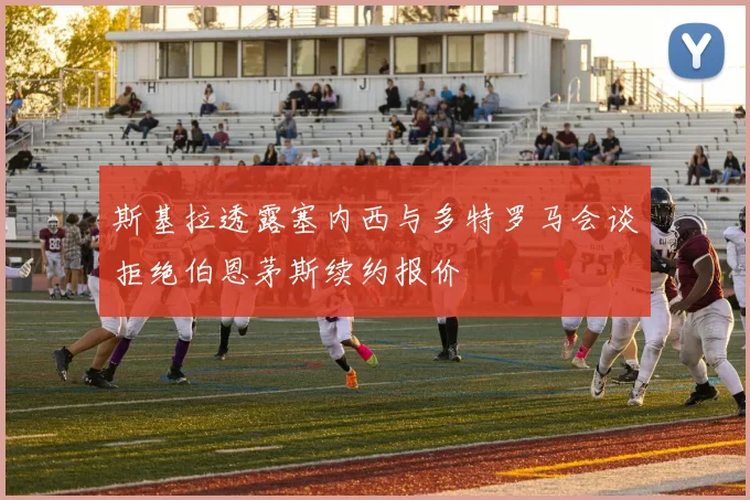斯基拉透露塞内西与多特罗马会谈拒绝伯恩茅斯续约报价