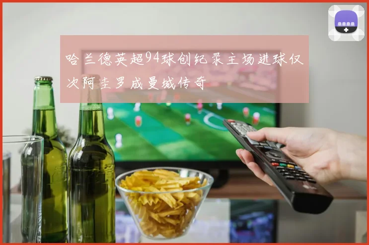 哈兰德英超94球创纪录主场进球仅次阿圭罗成曼城传奇