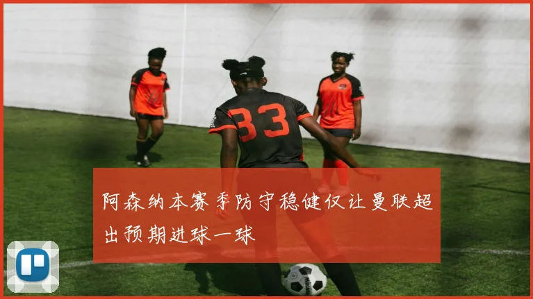 阿森纳本赛季防守稳健仅让曼联超出预期进球一球