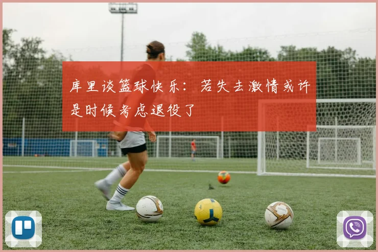 库里谈篮球快乐：若失去激情或许是时候考虑退役了