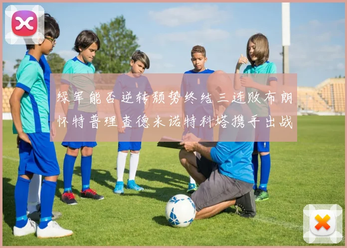绿军能否逆转颓势终结三连败布朗怀特普理查德米诺特科塔携手出战鹈鹕