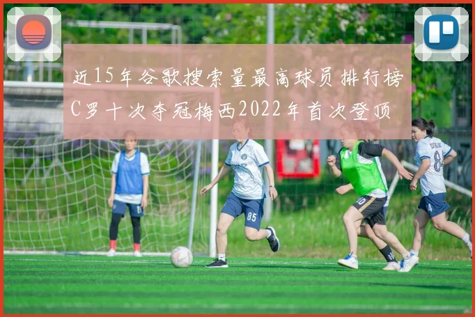 近15年谷歌搜索量最高球员排行榜C罗十次夺冠梅西2022年首次登顶
