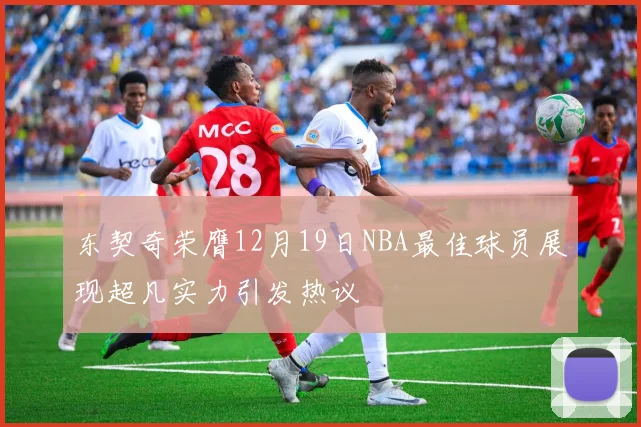 东契奇荣膺12月19日NBA最佳球员展现超凡实力引发热议