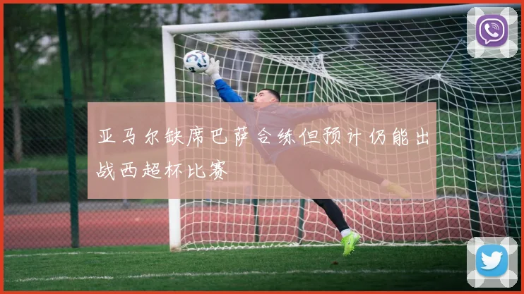 亚马尔缺席巴萨合练但预计仍能出战西超杯比赛