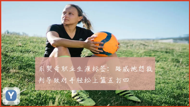 东契奇职业生涯标签：路威抱怨裁判导致对手轻松上篮五打四