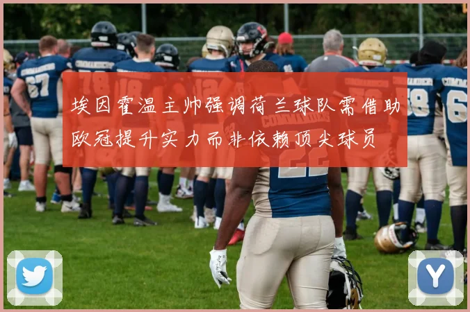 埃因霍温主帅强调荷兰球队需借助欧冠提升实力而非依赖顶尖球员