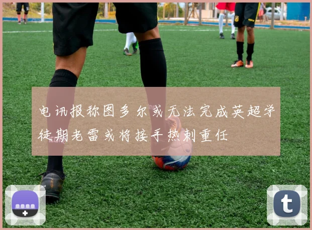 电讯报称图多尔或无法完成英超学徒期老雷或将接手热刺重任