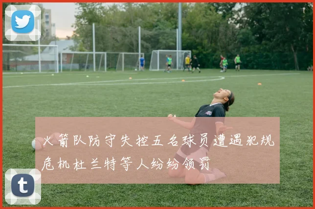 火箭队防守失控五名球员遭遇犯规危机杜兰特等人纷纷领罚