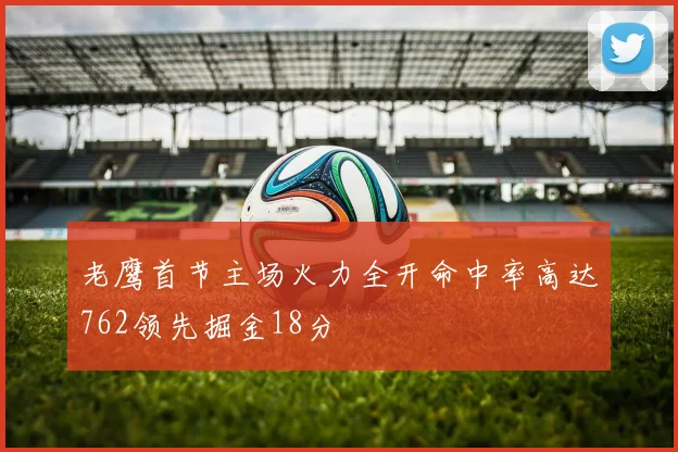 老鹰首节主场火力全开命中率高达762领先掘金18分