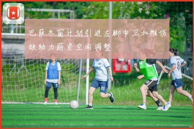 巴萨冬窗计划引进左脚中卫加维伤缺助力薪资空间调整