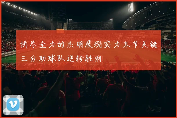 拼尽全力的杰明展现实力末节关键三分助球队逆转胜利