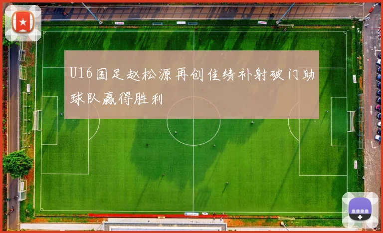 U16国足赵松源再创佳绩补射破门助球队赢得胜利
