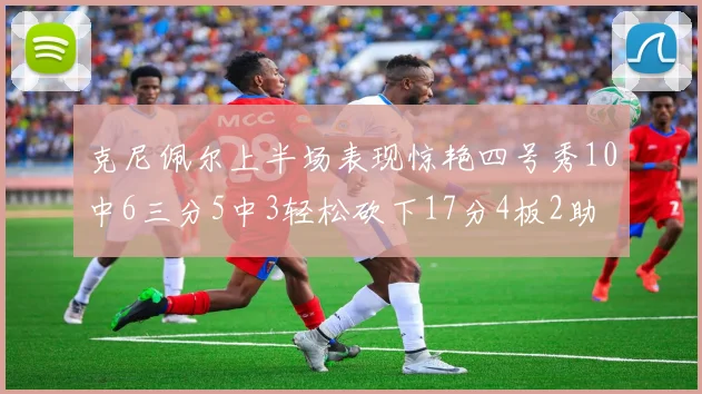 克尼佩尔上半场表现惊艳四号秀10中6三分5中3轻松砍下17分4板2助