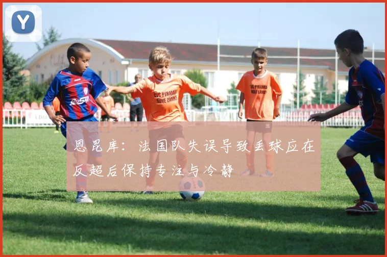 恩昆库：法国队失误导致丢球应在反超后保持专注与冷静