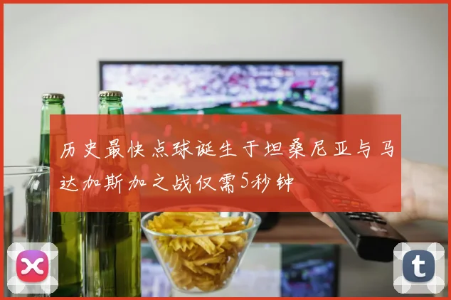 历史最快点球诞生于坦桑尼亚与马达加斯加之战仅需5秒钟