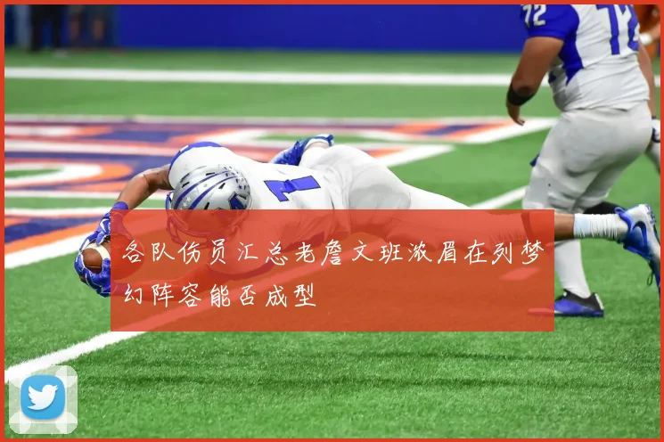 各队伤员汇总老詹文班浓眉在列梦幻阵容能否成型