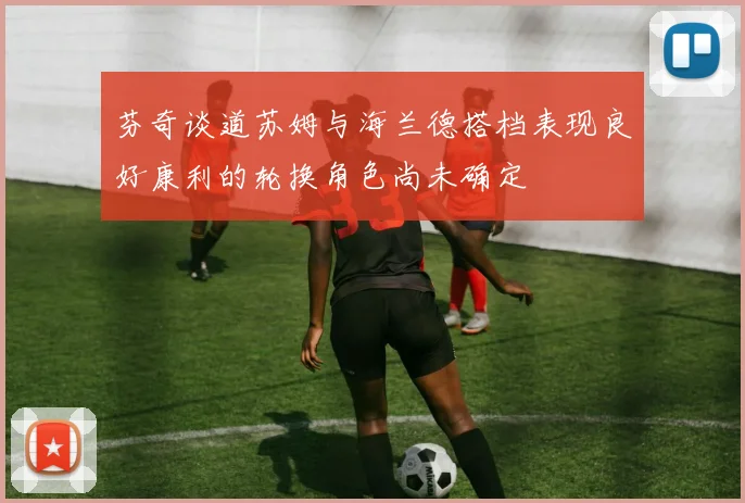 芬奇谈道苏姆与海兰德搭档表现良好康利的轮换角色尚未确定