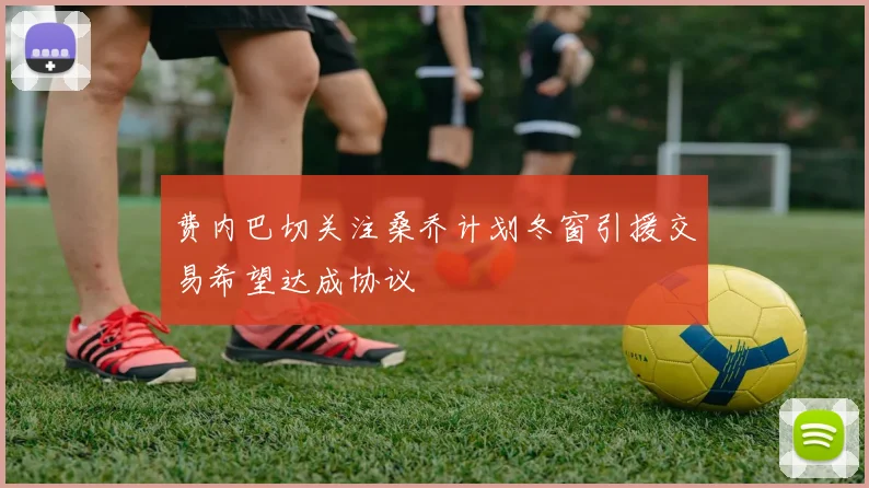 费内巴切关注桑乔计划冬窗引援交易希望达成协议