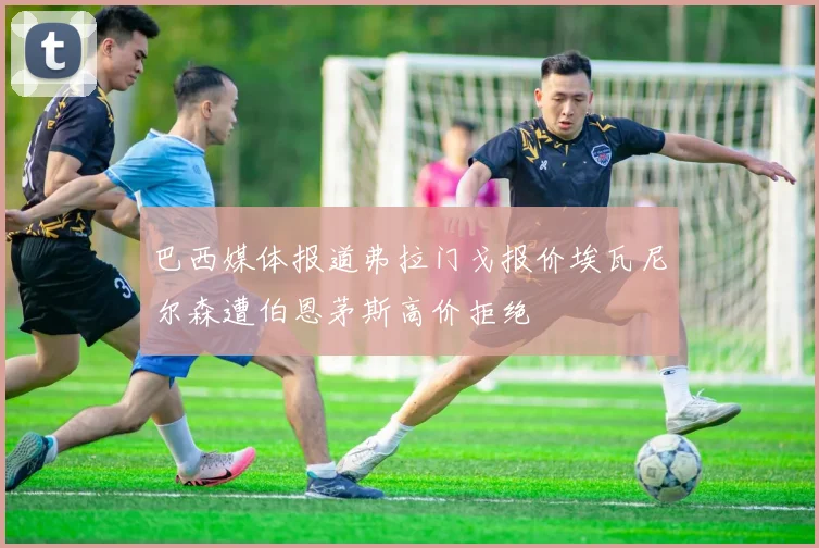 巴西媒体报道弗拉门戈报价埃瓦尼尔森遭伯恩茅斯高价拒绝