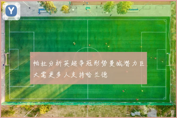 帕杜分析英超争冠形势曼城潜力巨大需更多人支持哈兰德