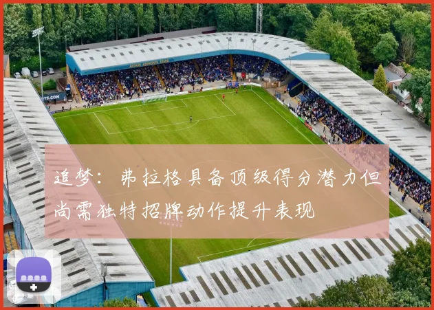 追梦：弗拉格具备顶级得分潜力但尚需独特招牌动作提升表现