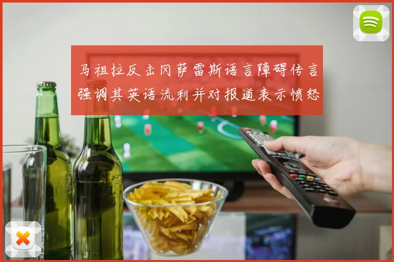马祖拉反击冈萨雷斯语言障碍传言强调其英语流利并对报道表示愤怒