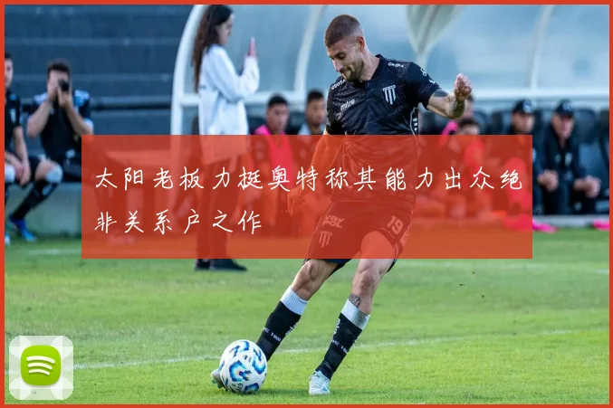 太阳老板力挺奥特称其能力出众绝非关系户之作