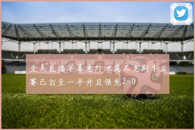 全美直播字幕意外泄露尼克斯季后赛已打至一半并且领先2-0