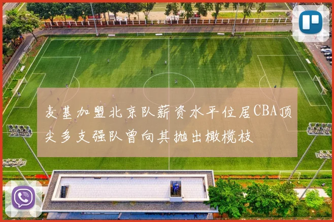 麦基加盟北京队薪资水平位居CBA顶尖多支强队曾向其抛出橄榄枝