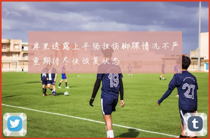 库里透露上半场扭伤脚踝情况不严重期待尽快恢复状态
