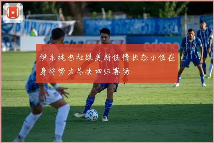 伊东纯也社媒更新伤情状态小伤在身将努力尽快回归赛场