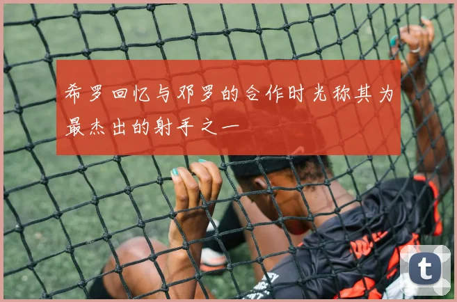 希罗回忆与邓罗的合作时光称其为最杰出的射手之一