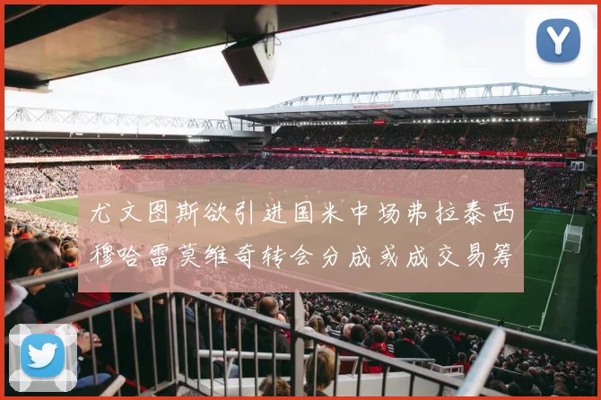 尤文图斯欲引进国米中场弗拉泰西穆哈雷莫维奇转会分成或成交易筹码