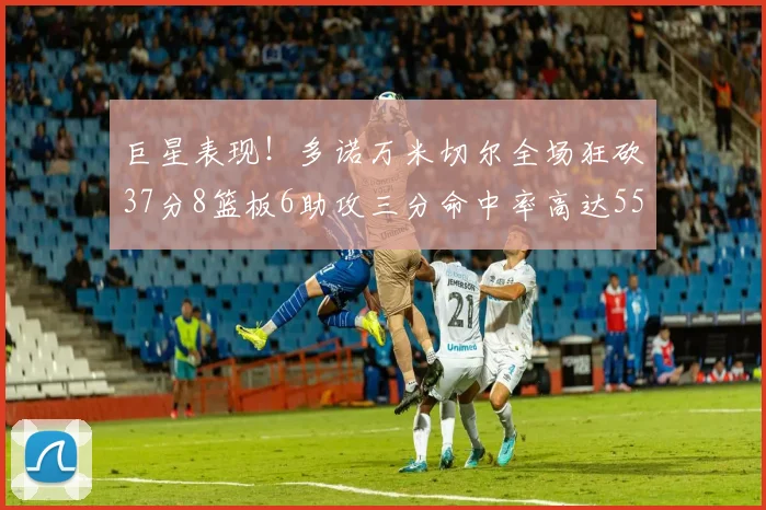 巨星表现！多诺万米切尔全场狂砍37分8篮板6助攻三分命中率高达55