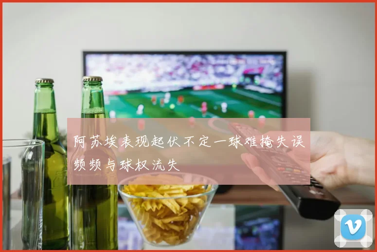 阿苏埃表现起伏不定一球难掩失误频频与球权流失