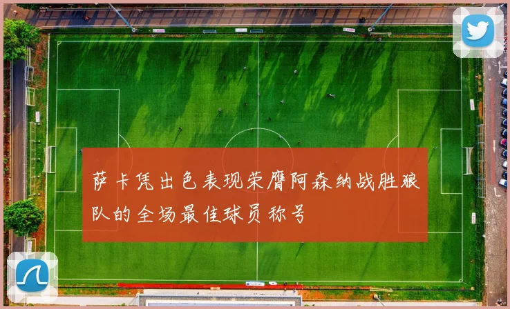 萨卡凭出色表现荣膺阿森纳战胜狼队的全场最佳球员称号