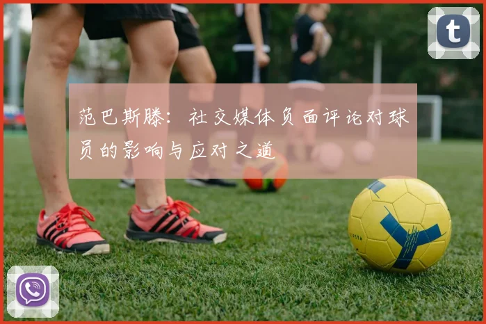范巴斯滕：社交媒体负面评论对球员的影响与应对之道