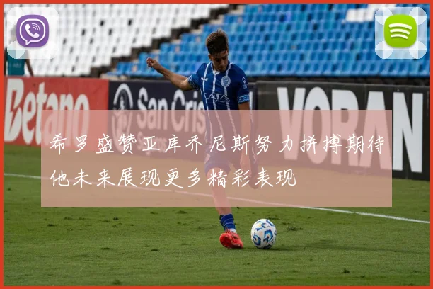 希罗盛赞亚库乔尼斯努力拼搏期待他未来展现更多精彩表现